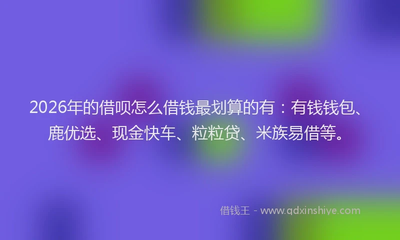 2026年的借呗怎么借钱最划算的有：有钱钱包、鹿优选、现金快车、粒粒贷、米族易借等。