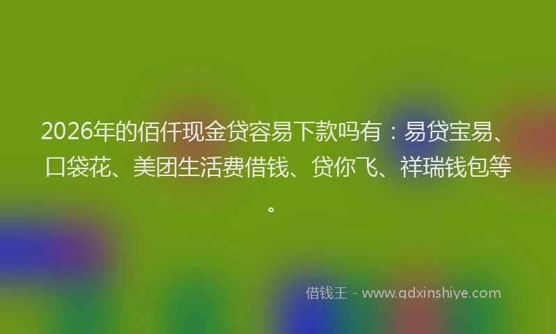2026年的佰仟现金贷容易下款吗有：易贷宝易、口袋花、美团生活费借钱、贷你飞、祥瑞钱包等。