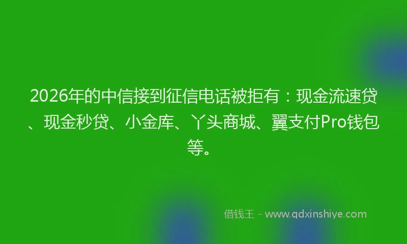2026年的中信接到征信电话被拒有：现金流速贷、现金秒贷、小金库、丫头商城、翼支付Pro钱包等。
