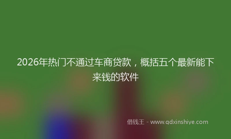 2026年热门不通过车商贷款，概括五个最新能下来钱的软件