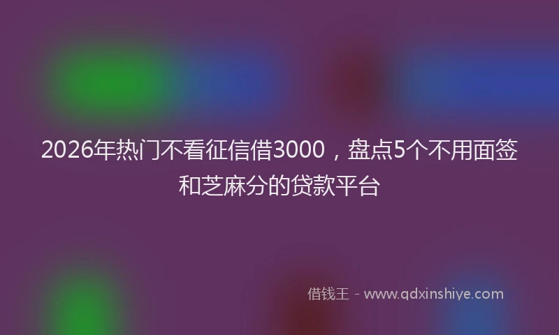 2026年热门不看征信借3000，盘点5个不用面签和芝麻分的贷款平台
