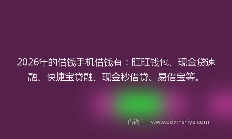 2026年的借钱手机借钱有：旺旺钱包、现金贷速融、快捷宝贷融、现金秒借贷、易借宝等。