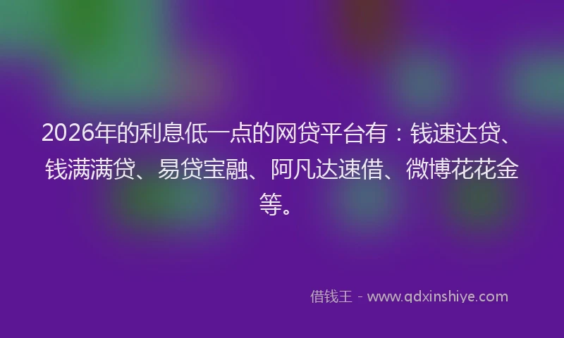 2026年的利息低一点的网贷平台有：钱速达贷、钱满满贷、易贷宝融、阿凡达速借、微博花花金等。