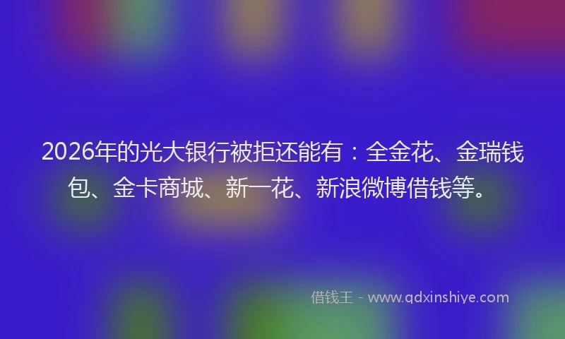 2026年的光大银行被拒还能有：全金花、金瑞钱包、金卡商城、新一花、新浪微博借钱等。