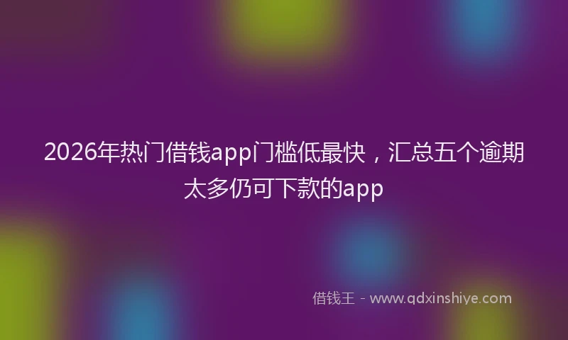 2026年热门借钱app门槛低最快，汇总五个逾期太多仍可下款的app