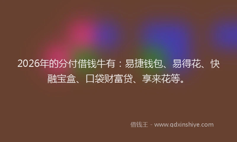 2026年的分付借钱牛有：易捷钱包、易得花、快融宝盒、口袋财富贷、享来花等。