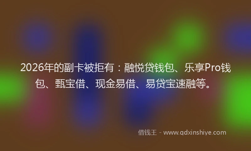 2026年的副卡被拒有：融悦贷钱包、乐享Pro钱包、甄宝借、现金易借、易贷宝速融等。