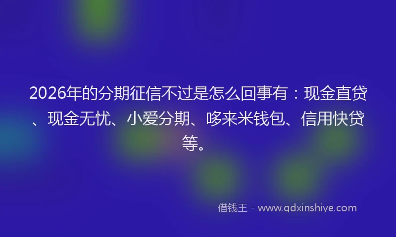 2026年的分期征信不过是怎么回事有：现金直贷、现金无忧、小爱分期、哆来米钱包、信用快贷等。