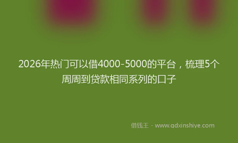 2026年热门可以借4000-5000的平台，梳理5个周周到贷款相同系列的口子