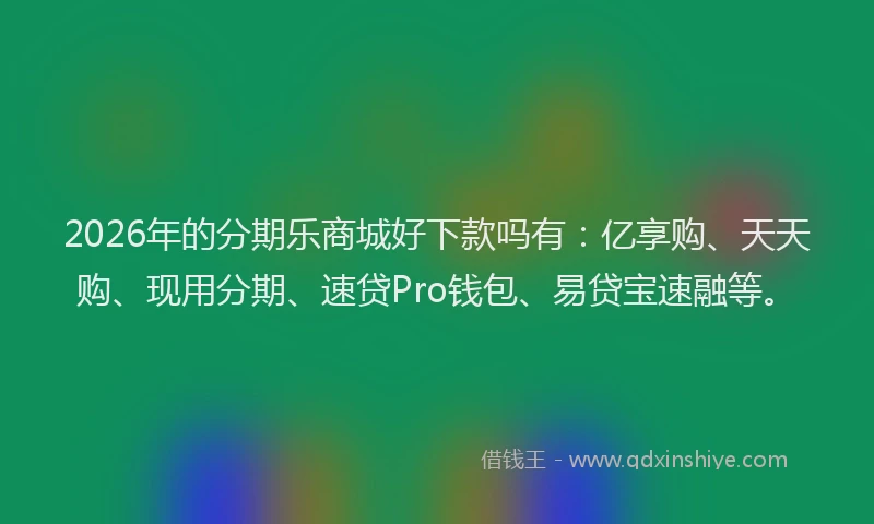 2026年的分期乐商城好下款吗有：亿享购、天天购、现用分期、速贷Pro钱包、易贷宝速融等。