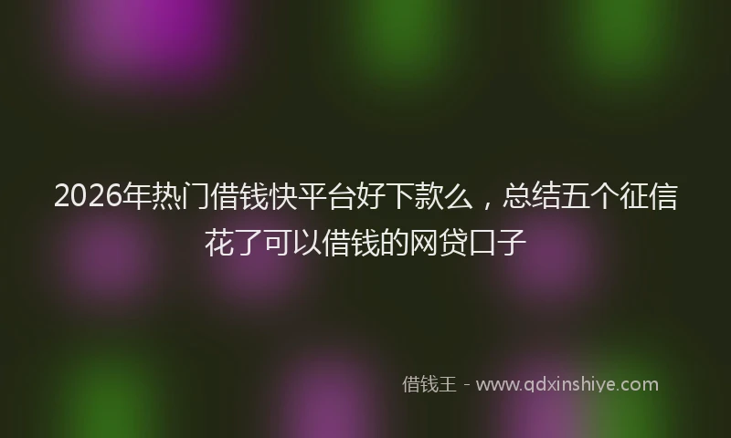 2026年热门借钱快平台好下款么，总结五个征信花了可以借钱的网贷口子