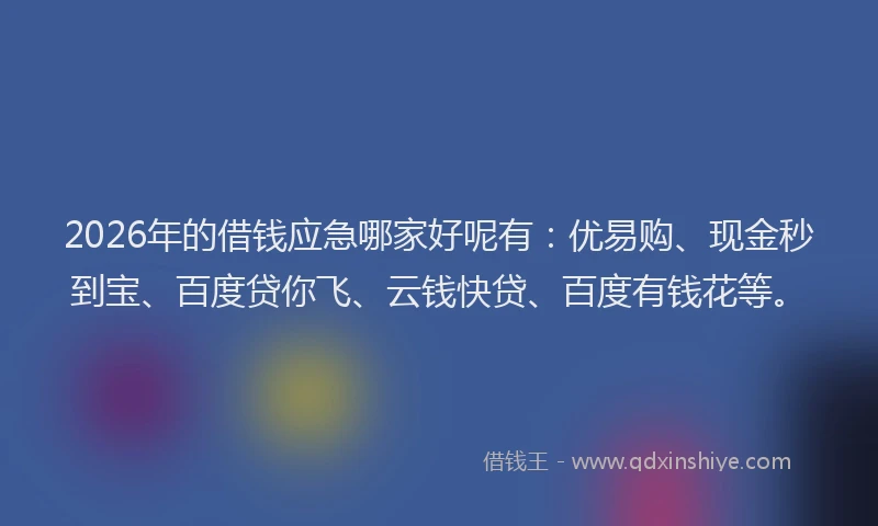 2026年的借钱应急哪家好呢有：优易购、现金秒到宝、百度贷你飞、云钱快贷、百度有钱花等。
