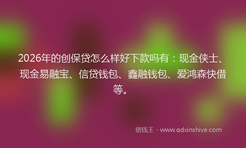 2026年的创保贷怎么样好下款吗有：现金侠士、现金易融宝、信贷钱包、鑫融钱包、爱鸿森快借等。