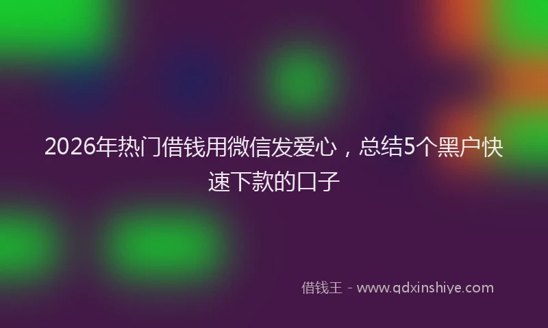 2026年热门借钱用微信发爱心，总结5个黑户快速下款的口子
