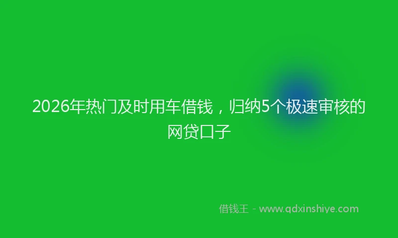 2026年热门及时用车借钱，归纳5个极速审核的网贷口子