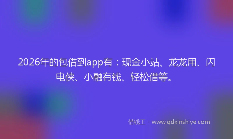 2026年的包借到app有：现金小站、龙龙用、闪电侠、小融有钱、轻松借等。