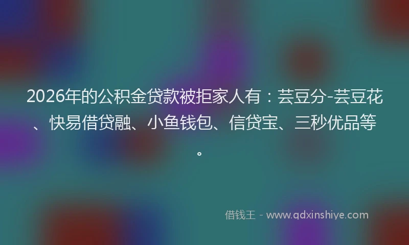 2026年的公积金贷款被拒家人有：芸豆分-芸豆花、快易借贷融、小鱼钱包、信贷宝、三秒优品等。