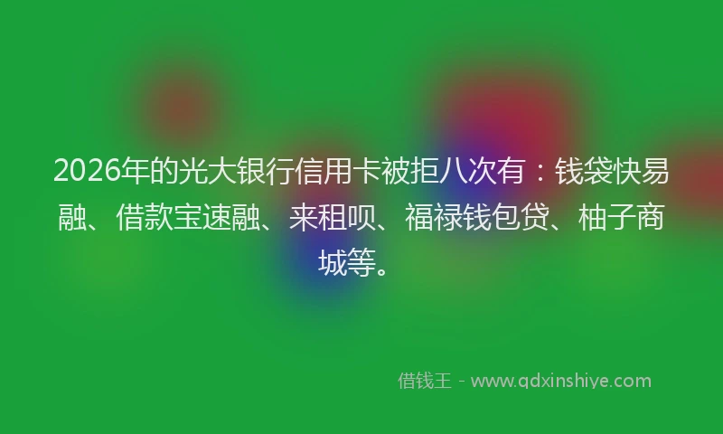 2026年的光大银行信用卡被拒八次有：钱袋快易融、借款宝速融、来租呗、福禄钱包贷、柚子商城等。