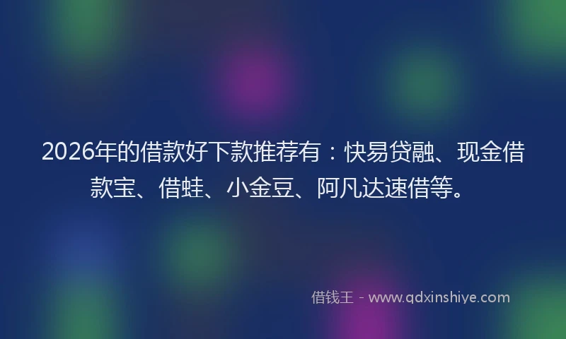 2026年的借款好下款推荐有：快易贷融、现金借款宝、借蛙、小金豆、阿凡达速借等。