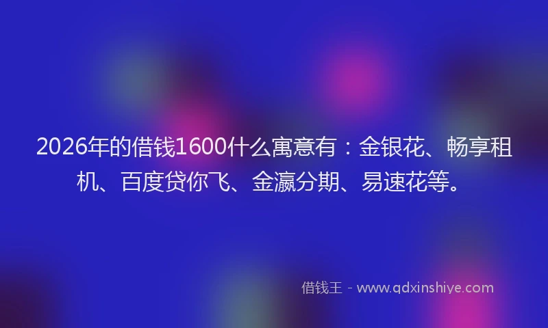2026年的借钱1600什么寓意有：金银花、畅享租机、百度贷你飞、金瀛分期、易速花等。
