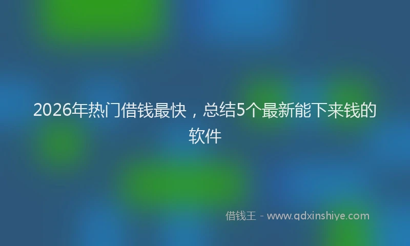 2026年热门借钱最快，总结5个最新能下来钱的软件