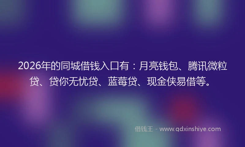 2026年的同城借钱入口有：月亮钱包、腾讯微粒贷、贷你无忧贷、蓝莓贷、现金侠易借等。