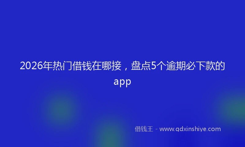 2026年热门借钱在哪接，盘点5个逾期必下款的app