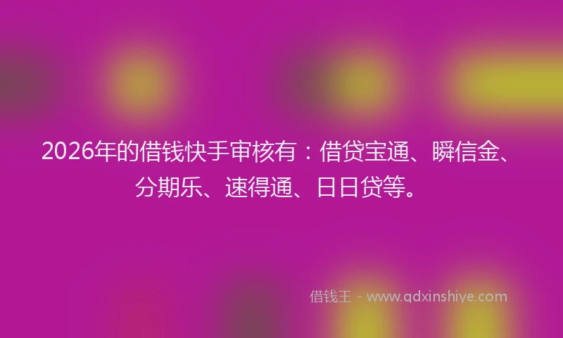 2026年的借钱快手审核有：借贷宝通、瞬信金、分期乐、速得通、日日贷等。