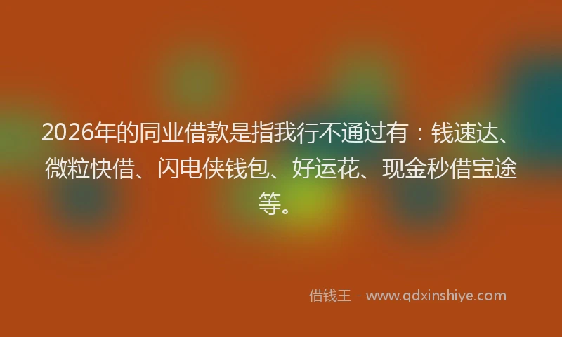 2026年的同业借款是指我行不通过有：钱速达、微粒快借、闪电侠钱包、好运花、现金秒借宝途等。