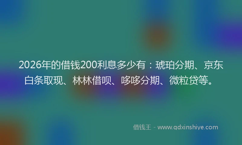 2026年的借钱200利息多少有：琥珀分期、京东白条取现、林林借呗、哆哆分期、微粒贷等。