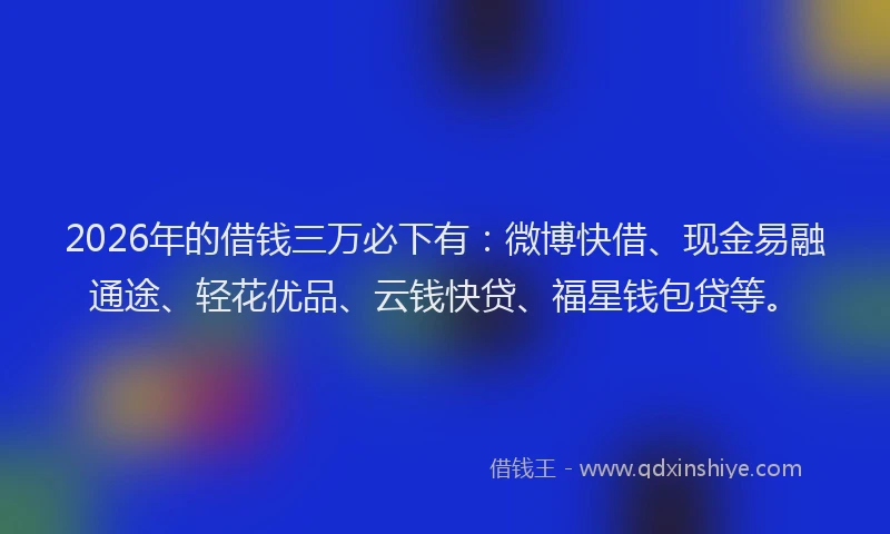 2026年的借钱三万必下有：微博快借、现金易融通途、轻花优品、云钱快贷、福星钱包贷等。