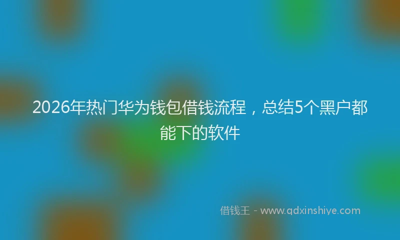 2026年热门华为钱包借钱流程，总结5个黑户都能下的软件