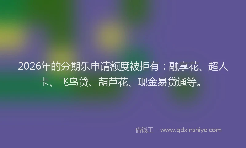 2026年的分期乐申请额度被拒有：融享花、超人卡、飞鸟贷、葫芦花、现金易贷通等。