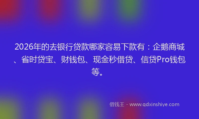 2026年的去银行贷款哪家容易下款有：企鹅商城、省时贷宝、财钱包、现金秒借贷、信贷Pro钱包等。