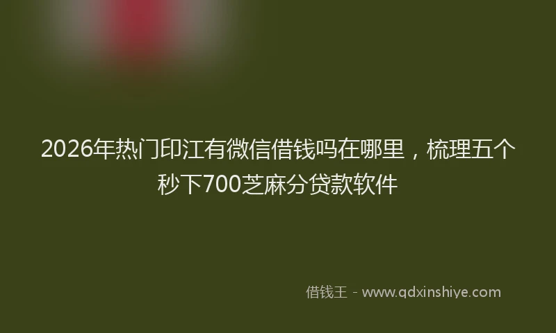 2026年热门印江有微信借钱吗在哪里，梳理五个秒下700芝麻分贷款软件