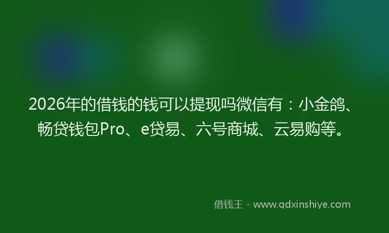 2026年的借钱的钱可以提现吗微信有：小金鸽、畅贷钱包Pro、e贷易、六号商城、云易购等。