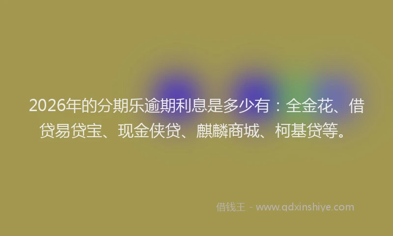 2026年的分期乐逾期利息是多少有：全金花、借贷易贷宝、现金侠贷、麒麟商城、柯基贷等。