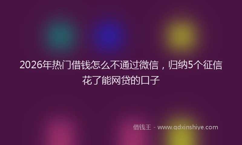 2026年热门借钱怎么不通过微信，归纳5个征信花了能网贷的口子