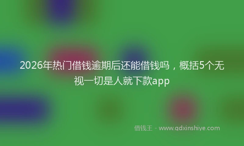2026年热门借钱逾期后还能借钱吗，概括5个无视一切是人就下款app