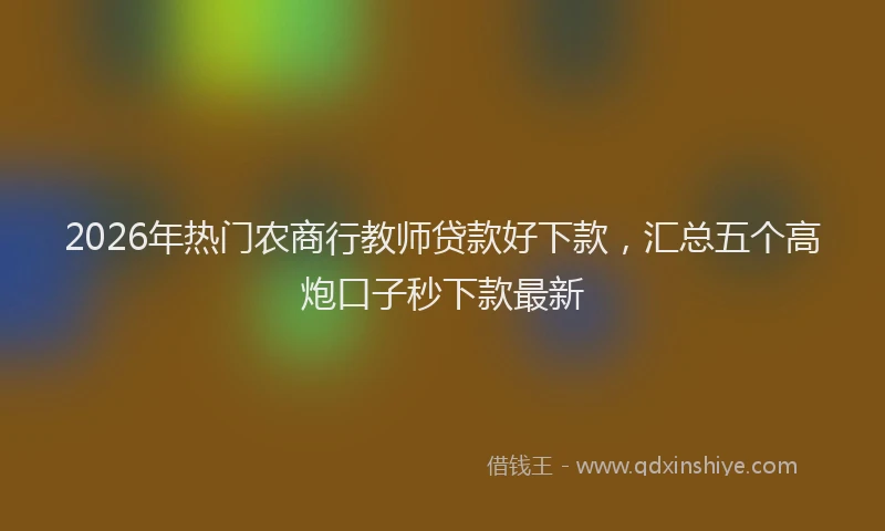 2026年热门农商行教师贷款好下款，汇总五个高炮口子秒下款最新