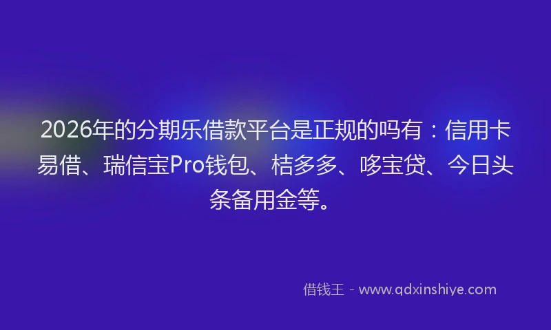 2026年的分期乐借款平台是正规的吗有：信用卡易借、瑞信宝Pro钱包、桔多多、哆宝贷、今日头条备用金等。