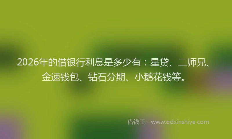 2026年的借银行利息是多少有：星贷、二师兄、金速钱包、钻石分期、小鹅花钱等。