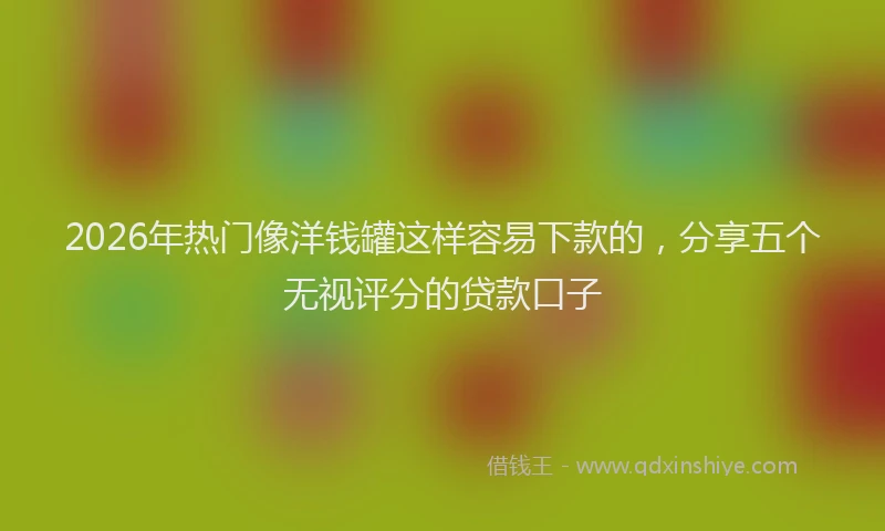 2026年热门像洋钱罐这样容易下款的，分享五个无视评分的贷款口子