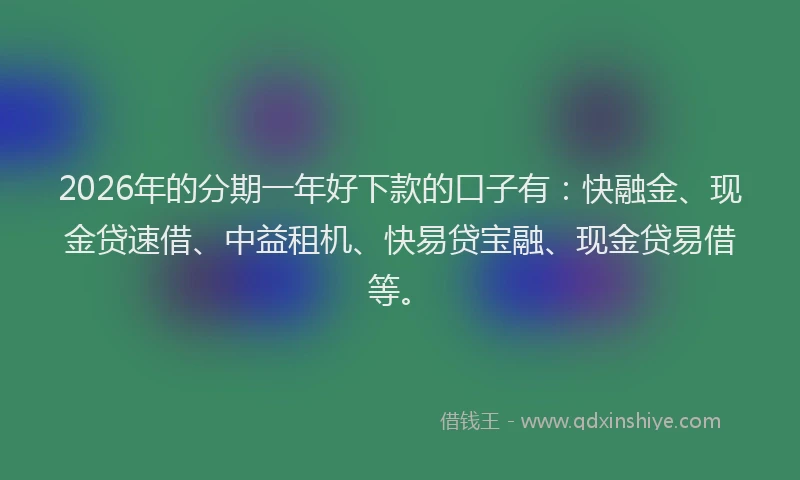 2026年的分期一年好下款的口子有：快融金、现金贷速借、中益租机、快易贷宝融、现金贷易借等。