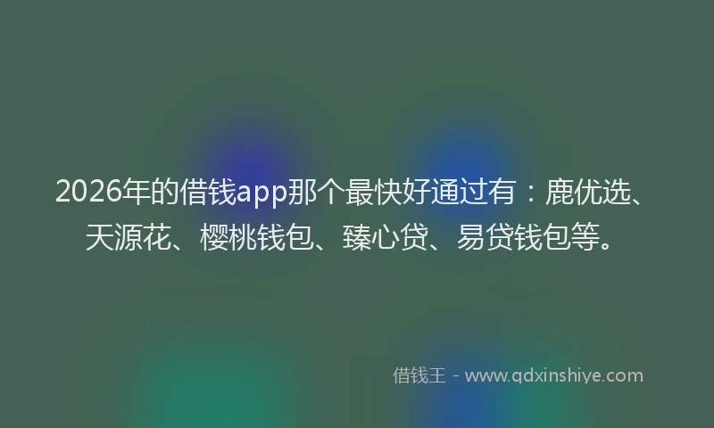 2026年的借钱app那个最快好通过有：鹿优选、天源花、樱桃钱包、臻心贷、易贷钱包等。