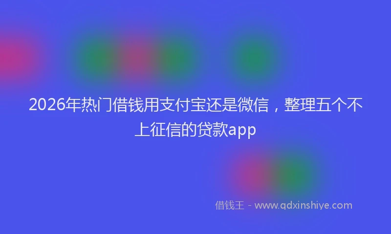 2026年热门借钱用支付宝还是微信，整理五个不上征信的贷款app