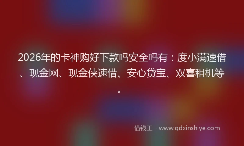 2026年的卡神购好下款吗安全吗有：度小满速借、现金网、现金侠速借、安心贷宝、双喜租机等。