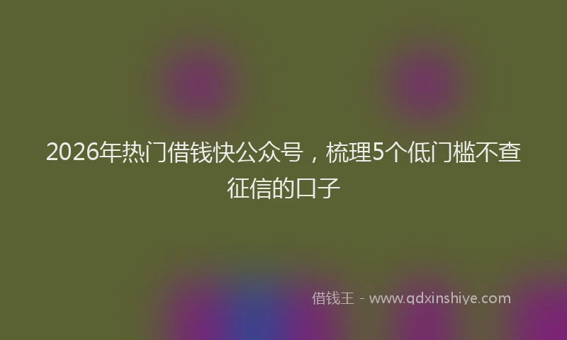 2026年热门借钱快公众号，梳理5个低门槛不查征信的口子