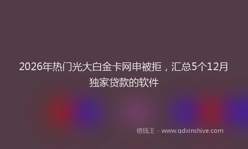 2026年热门光大白金卡网申被拒，汇总5个12月独家贷款的软件