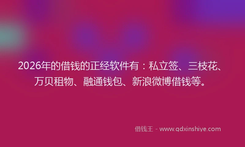 2026年的借钱的正经软件有：私立签、三枝花、万贝租物、融通钱包、新浪微博借钱等。
